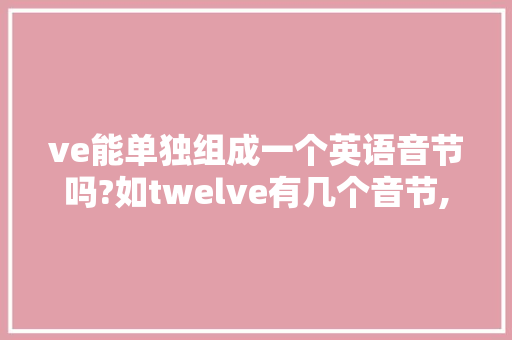 ve能单独组成一个英语音节吗?如twelve有几个音节,开音节e发什么音。 ve能单独组成一个英语音节吗?如twelve有几个音节,开音节e发什么音。 网站建设公司