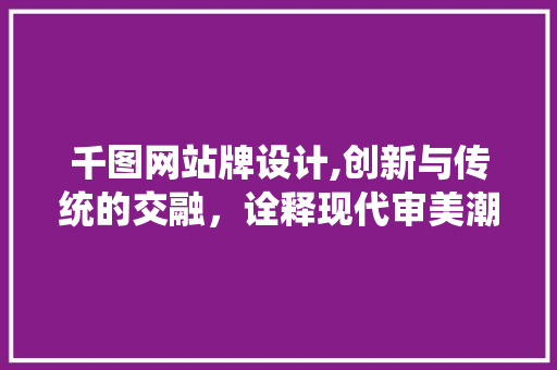 千图网站牌设计,创新与传统的交融，诠释现代审美潮流