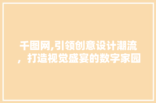 千图网,引领创意设计潮流，打造视觉盛宴的数字家园 千图网,引领创意设计潮流，打造视觉盛宴的数字家园 SEO关键词