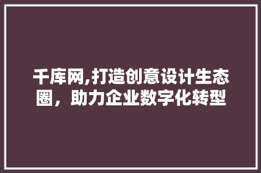 千库网,打造创意设计生态圈，助力企业数字化转型