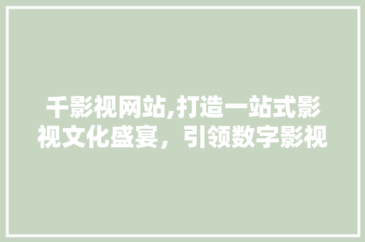 千影视网站,打造一站式影视文化盛宴，引领数字影视新时代 千影视网站,打造一站式影视文化盛宴，引领数字影视新时代 SEO关键词