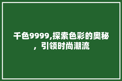 千色9999,探索色彩的奥秘，引领时尚潮流 千色9999,探索色彩的奥秘，引领时尚潮流 神马SEO