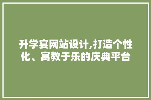 升学宴网站设计,打造个性化、寓教于乐的庆典平台 升学宴网站设计,打造个性化、寓教于乐的庆典平台 网站建设公司