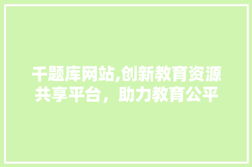 千题库网站,创新教育资源共享平台，助力教育公平