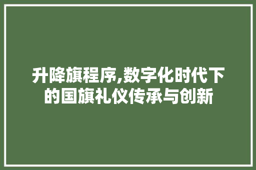 升降旗程序,数字化时代下的国旗礼仪传承与创新 升降旗程序,数字化时代下的国旗礼仪传承与创新 百度SEO