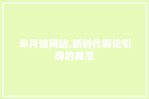 半月谈网站,新时代舆论引导的典范 半月谈网站,新时代舆论引导的典范 必应SEO