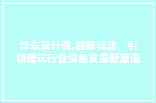 华东设计院,创新驱动，引领建筑行业绿色发展新潮流 华东设计院,创新驱动，引领建筑行业绿色发展新潮流 百度SEO