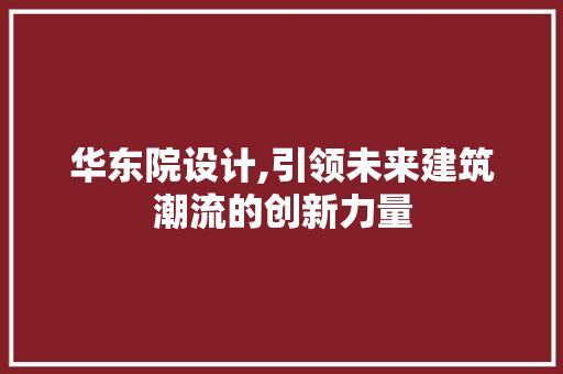 华东院设计,引领未来建筑潮流的创新力量 华东院设计,引领未来建筑潮流的创新力量 网站建设公司