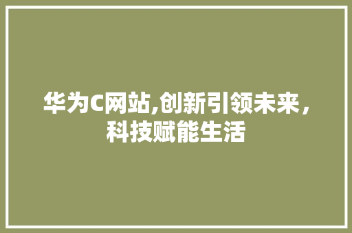 华为C网站,创新引领未来，科技赋能生活 华为C网站,创新引领未来，科技赋能生活 神马SEO