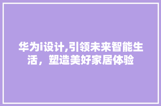 华为i设计,引领未来智能生活，塑造美好家居体验 华为i设计,引领未来智能生活，塑造美好家居体验 必应SEO
