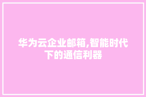 华为云企业邮箱,智能时代下的通信利器 华为云企业邮箱,智能时代下的通信利器 百度SEO