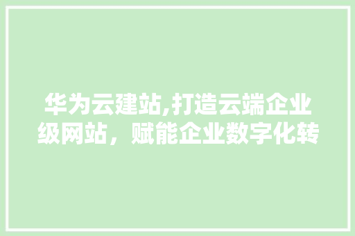 华为云建站,打造云端企业级网站，赋能企业数字化转型 华为云建站,打造云端企业级网站，赋能企业数字化转型 SEO关键词