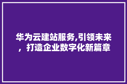 华为云建站服务,引领未来，打造企业数字化新篇章 华为云建站服务,引领未来，打造企业数字化新篇章 SEO关键词