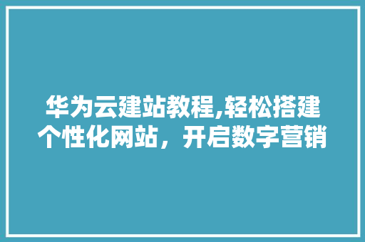 华为云建站教程,轻松搭建个性化网站，开启数字营销新篇章 华为云建站教程,轻松搭建个性化网站，开启数字营销新篇章 百度SEO