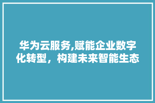 华为云服务,赋能企业数字化转型，构建未来智能生态 华为云服务,赋能企业数字化转型，构建未来智能生态 必应SEO