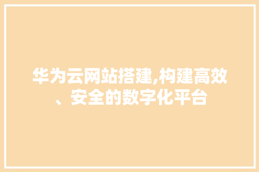 华为云网站搭建,构建高效、安全的数字化平台 华为云网站搭建,构建高效、安全的数字化平台 SEO关键词