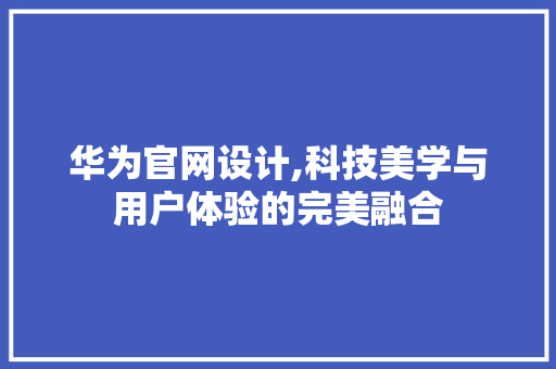 华为官网设计,科技美学与用户体验的完美融合 华为官网设计,科技美学与用户体验的完美融合 百度SEO
