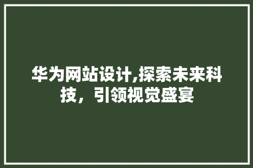 华为网站设计,探索未来科技，引领视觉盛宴 华为网站设计,探索未来科技，引领视觉盛宴 网站建设公司
