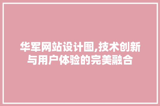 华军网站设计图,技术创新与用户体验的完美融合 华军网站设计图,技术创新与用户体验的完美融合 网站建设公司
