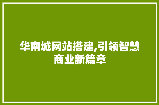 华南城网站搭建,引领智慧商业新篇章 华南城网站搭建,引领智慧商业新篇章 网站建设公司