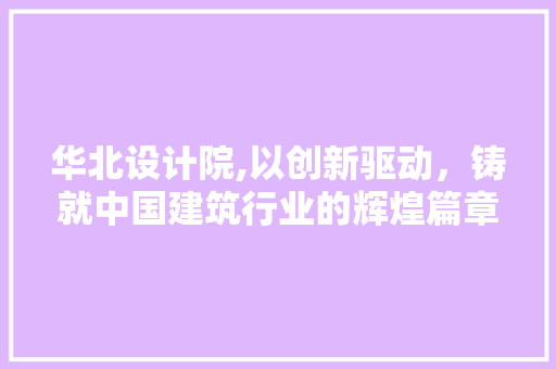 华北设计院,以创新驱动，铸就中国建筑行业的辉煌篇章 华北设计院,以创新驱动，铸就中国建筑行业的辉煌篇章 百度SEO