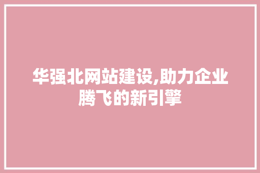 华强北网站建设,助力企业腾飞的新引擎 华强北网站建设,助力企业腾飞的新引擎 搜狗SEO