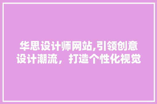 华思设计师网站,引领创意设计潮流，打造个性化视觉盛宴 华思设计师网站,引领创意设计潮流，打造个性化视觉盛宴 百度SEO