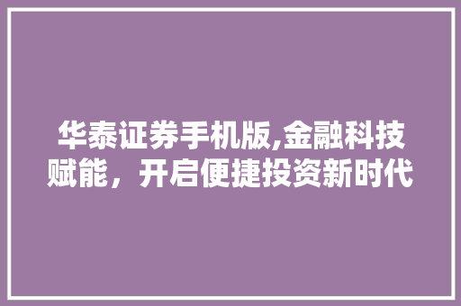华泰证券手机版,金融科技赋能，开启便捷投资新时代 华泰证券手机版,金融科技赋能，开启便捷投资新时代 搜狗SEO