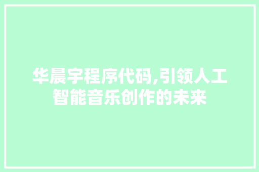 华晨宇程序代码,引领人工智能音乐创作的未来 华晨宇程序代码,引领人工智能音乐创作的未来 网站建设公司
