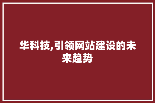 华科技,引领网站建设的未来趋势 华科技,引领网站建设的未来趋势 搜狗SEO