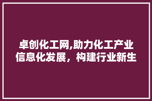 卓创化工网,助力化工产业信息化发展，构建行业新生态 卓创化工网,助力化工产业信息化发展，构建行业新生态 神马SEO