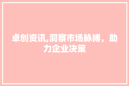 卓创资讯,洞察市场脉搏，助力企业决策 卓创资讯,洞察市场脉搏，助力企业决策 必应SEO