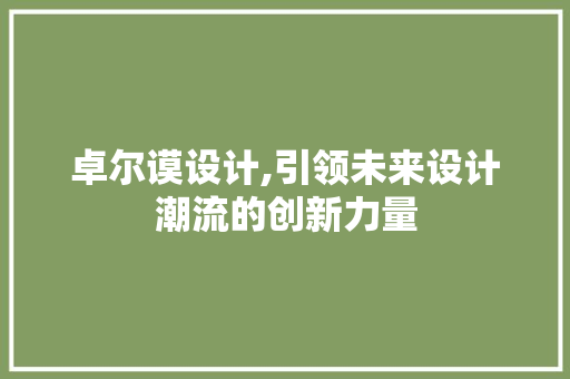 卓尔谟设计,引领未来设计潮流的创新力量 卓尔谟设计,引领未来设计潮流的创新力量 百度SEO