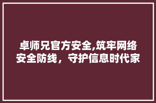 卓师兄官方安全,筑牢网络安全防线，守护信息时代家园 卓师兄官方安全,筑牢网络安全防线，守护信息时代家园 百度SEO
