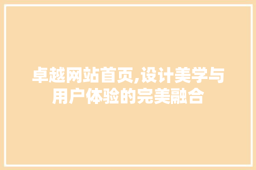 卓越网站首页,设计美学与用户体验的完美融合 卓越网站首页,设计美学与用户体验的完美融合 百度SEO