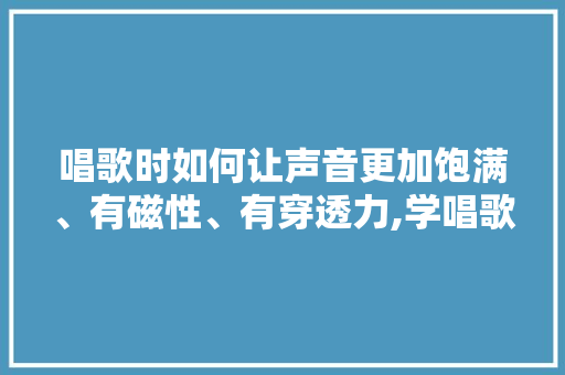 唱歌时如何让声音更加饱满、有磁性、有穿透力,学唱歌为什么不会打嘟嘟脸。 唱歌时如何让声音更加饱满、有磁性、有穿透力,学唱歌为什么不会打嘟嘟脸。 百度SEO