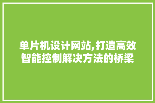 单片机设计网站,打造高效智能控制解决方法的桥梁 单片机设计网站,打造高效智能控制解决方法的桥梁 必应SEO