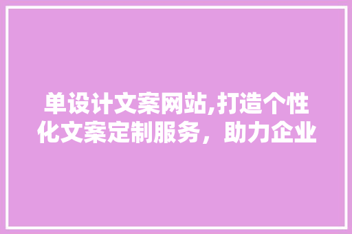 单设计文案网站,打造个性化文案定制服务，助力企业品牌传播 单设计文案网站,打造个性化文案定制服务，助力企业品牌传播 搜狗SEO