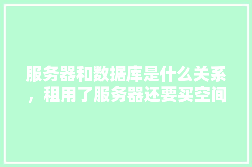 服务器和数据库是什么关系，租用了服务器还要买空间，这个空间是数据库吗？如果是，那他俩怎么连接上,为什么要有数据库。 服务器和数据库是什么关系，租用了服务器还要买空间，这个空间是数据库吗？如果是，那他俩怎么连接上,为什么要有数据库。 神马SEO