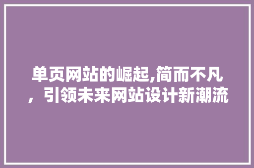单页网站的崛起,简而不凡，引领未来网站设计新潮流 单页网站的崛起,简而不凡，引领未来网站设计新潮流 搜狗SEO
