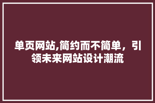 单页网站,简约而不简单，引领未来网站设计潮流 单页网站,简约而不简单，引领未来网站设计潮流 神马SEO