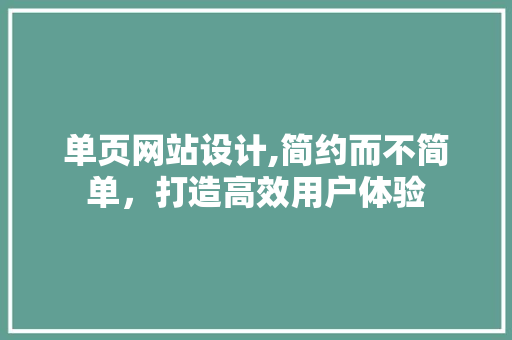 单页网站设计,简约而不简单，打造高效用户体验 单页网站设计,简约而不简单，打造高效用户体验 神马SEO