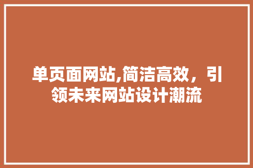 单页面网站,简洁高效，引领未来网站设计潮流 单页面网站,简洁高效，引领未来网站设计潮流 网站建设公司
