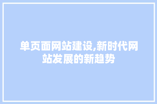 单页面网站建设,新时代网站发展的新趋势 单页面网站建设,新时代网站发展的新趋势 SEO关键词