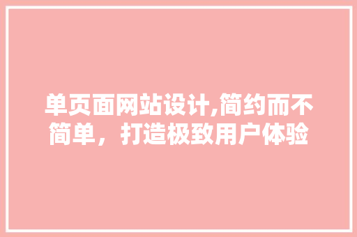 单页面网站设计,简约而不简单，打造极致用户体验 单页面网站设计,简约而不简单，打造极致用户体验 SEO关键词