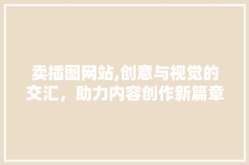 卖插图网站,创意与视觉的交汇，助力内容创作新篇章 卖插图网站,创意与视觉的交汇，助力内容创作新篇章 网站建设公司