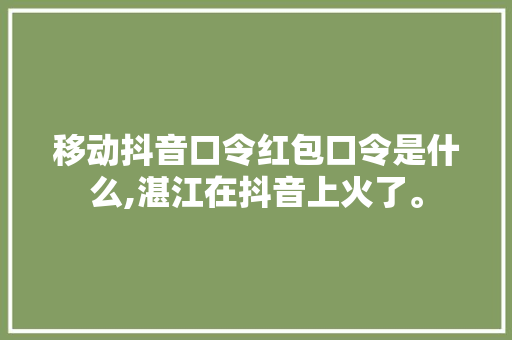 移动抖音口令红包口令是什么,湛江在抖音上火了。 移动抖音口令红包口令是什么,湛江在抖音上火了。 SEO关键词