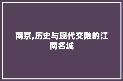 南京,历史与现代交融的江南名城 南京,历史与现代交融的江南名城 搜狗SEO
