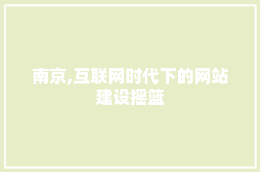南京,互联网时代下的网站建设摇篮 南京,互联网时代下的网站建设摇篮 网站建设公司