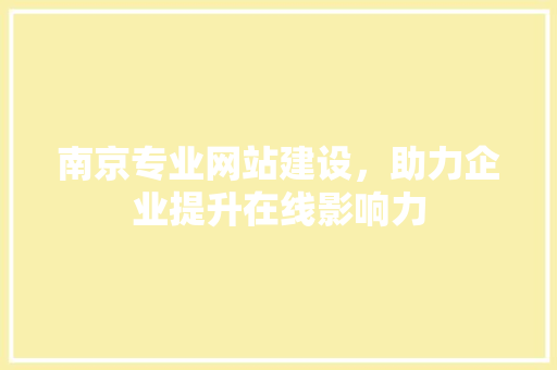 南京专业网站建设，助力企业提升在线影响力 南京专业网站建设，助力企业提升在线影响力 必应SEO
